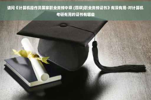 请问《计算机操作员国家职业资格中级 (四级)职业资格证书》有没有用-对计算机考研有用的证书有哪些