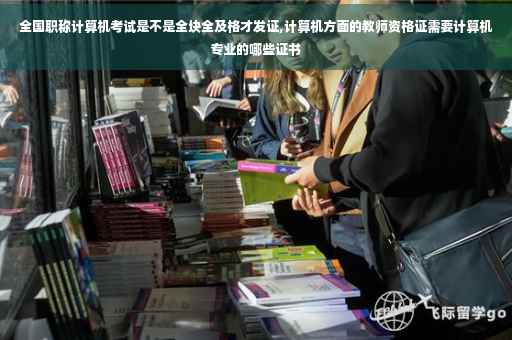 全国职称计算机考试是不是全块全及格才发证,计算机方面的教师资格证需要计算机专业的哪些证书