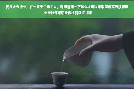 我是大专毕业，在一家央企当工人，我想请问一下怎么才可以考取国家高级技师证-大专如何考职业资格高级证书呢