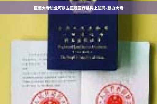 医美大专毕业可以去正规医疗机构上班吗-联办大专 医美大专毕业可以去正规医疗机构上班吗-联办大专