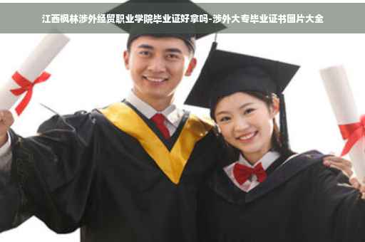 江西枫林涉外经贸职业学院毕业证好拿吗-涉外大专毕业证书图片大全