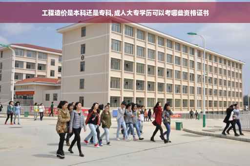 工程造价是本科还是专科,成人大专学历可以考哪些资格证书 工程造价是本科还是专科,成人大专学历可以考哪些资格证书