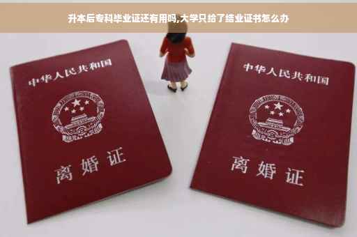 升本后专科毕业证还有用吗,大学只给了结业证书怎么办