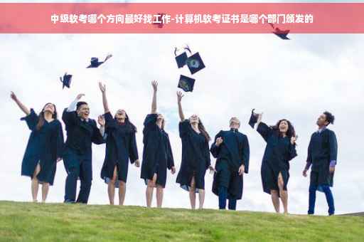 中级软考哪个方向最好找工作-计算机软考证书是哪个部门颁发的