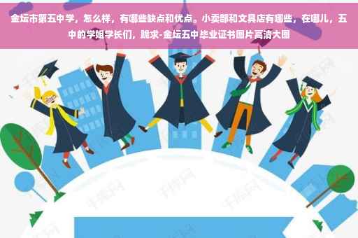 金坛市第五中学，怎么样，有哪些缺点和优点。小卖部和文具店有哪些，在哪儿，五中的学姐学长们，跪求-金坛五中毕业证书图片高清大图