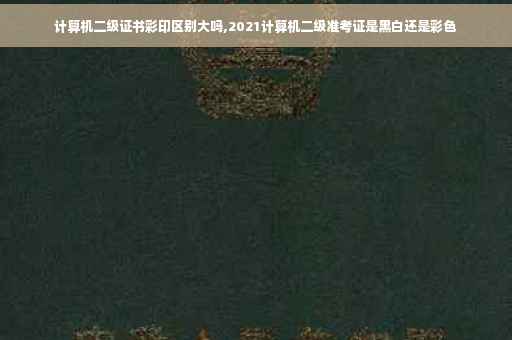 计算机二级证书彩印区别大吗,2021计算机二级准考证是黑白还是彩色
