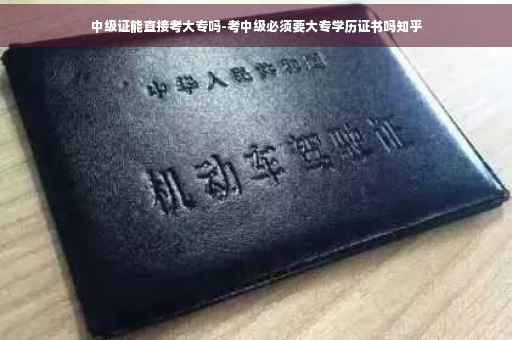 中级证能直接考大专吗-考中级必须要大专学历证书吗知乎