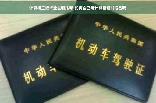 计算机二级毕业去哪儿考-如何自己考计算机证书报名呢