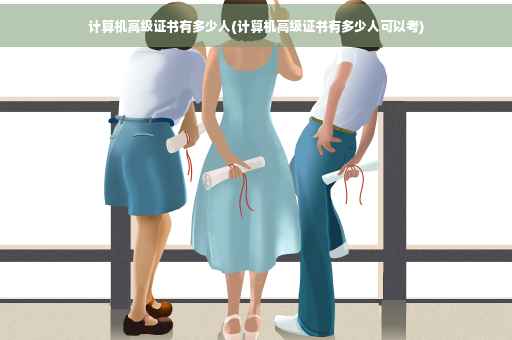 计算机高级证书有多少人(计算机高级证书有多少人可以考) 计算机高级证书有多少人(计算机高级证书有多少人可以考)