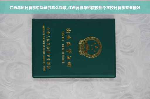 江西单招计算机中级证书怎么领取,江西高职单招院校那个学校计算机专业最好