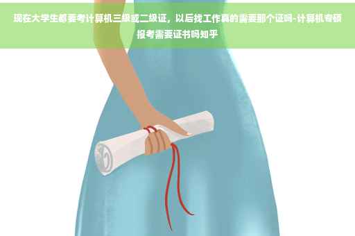 现在大学生都要考计算机三级或二级证，以后找工作真的需要那个证吗-计算机专硕报考需要证书吗知乎