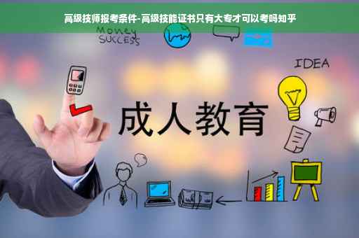 高级技师报考条件-高级技能证书只有大专才可以考吗知乎