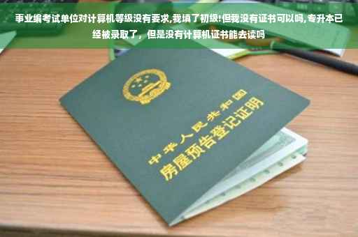 事业编考试单位对计算机等级没有要求,我填了初级!但我没有证书可以吗,专升本已经被录取了，但是没有计算机证书能去读吗