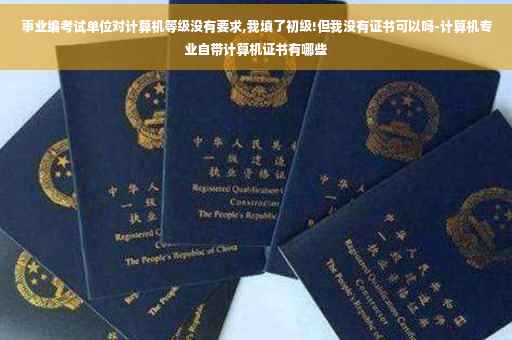 事业编考试单位对计算机等级没有要求,我填了初级!但我没有证书可以吗-计算机专业自带计算机证书有哪些