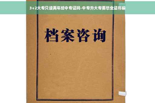 3+2大专只读两年给中专证吗-中专升大专要毕业证书嘛