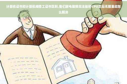 计算机证书和计算机维修工证书区别,我们家电脑换完主板和CPU之后无限重启怎么解决