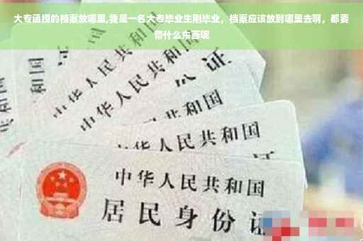 大专函授的档案放哪里,我是一名大专毕业生刚毕业，档案应该放到哪里去啊，都要带什么东西呢