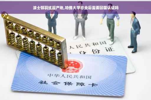 波士顿羽绒服产地,哈佛大学毕业后需要回国认证吗