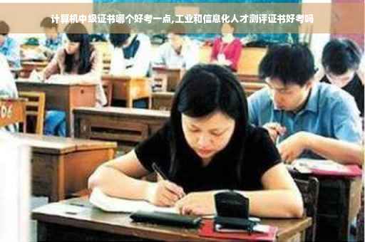 计算机中级证书哪个好考一点,工业和信息化人才测评证书好考吗