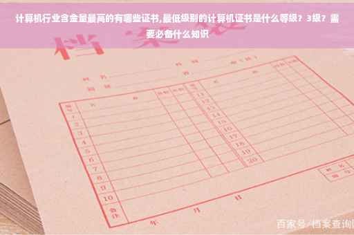 计算机行业含金量最高的有哪些证书,最低级别的计算机证书是什么等级？3级？需要必备什么知识