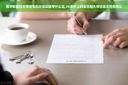 医学影像技术专业专科毕业后能考什么证,30多岁上的全日制大专毕业文凭有用么