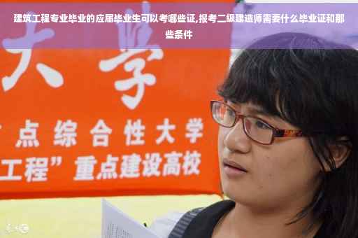 建筑工程专业毕业的应届毕业生可以考哪些证,报考二级建造师需要什么毕业证和那些条件