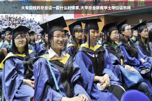 大专院校的毕业证一般什么时候拿,大学毕业就有学士学位证书吗