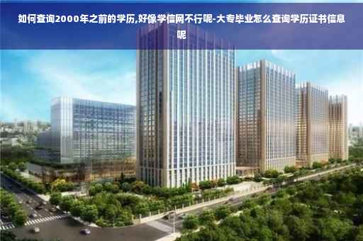 如何查询2000年之前的学历,好像学信网不行呢-大专毕业怎么查询学历证书信息呢
