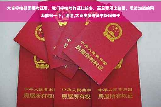 大专学校都需要考证麽,我们学校考的证比较多,而且费用比较高,想请知道的网友解答一下,谢谢,大专生多考证书好吗知乎 大专学校都需要考证麽,我们学校考的证比较多,而且费用比较高,想请知道的网友解答一下,谢谢,大专生多考证书好吗知乎