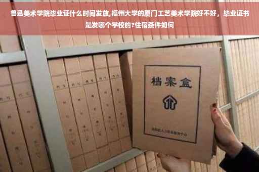 鲁迅美术学院毕业证什么时间发放,福州大学的厦门工艺美术学院好不好，毕业证书是发哪个学校的?住宿条件如何
