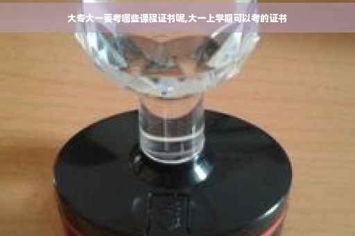 大专大一要考哪些课程证书呢,大一上学期可以考的证书