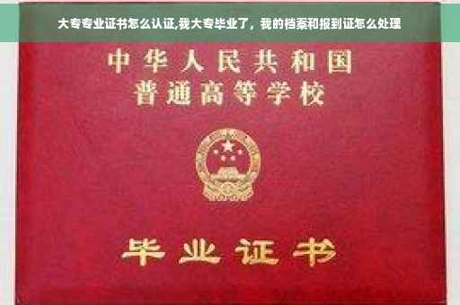 大专专业证书怎么认证,我大专毕业了，我的档案和报到证怎么处理