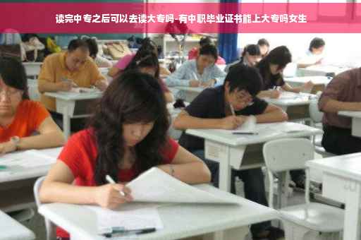 读完中专之后可以去读大专吗-有中职毕业证书能上大专吗女生