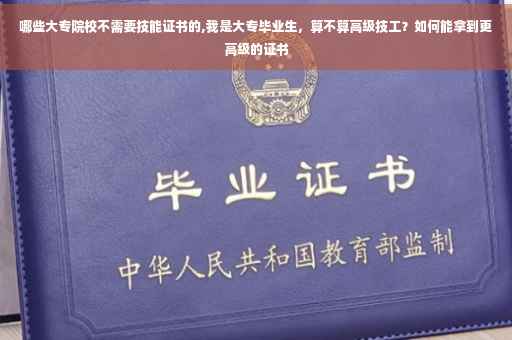 哪些大专院校不需要技能证书的,我是大专毕业生，算不算高级技工？如何能拿到更高级的证书
