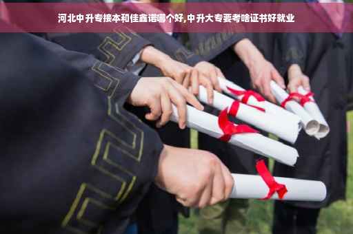 河北中升专接本和佳鑫诺哪个好,中升大专要考啥证书好就业