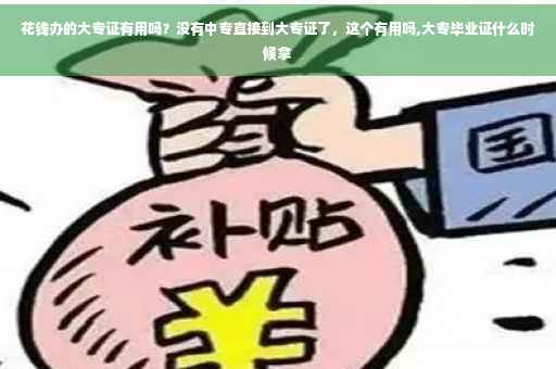花钱办的大专证有用吗？没有中专直接到大专证了，这个有用吗,大专毕业证什么时候拿