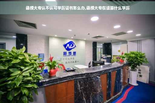 函授大专认不认可学历证书怎么办,函授大专在读算什么学历