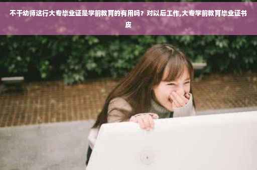 不干幼师这行大专毕业证是学前教育的有用吗？对以后工作,大专学前教育毕业证书皮