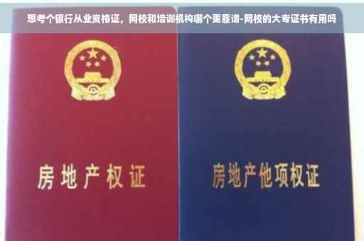 想考个银行从业资格证，网校和培训机构哪个更靠谱-网校的大专证书有用吗