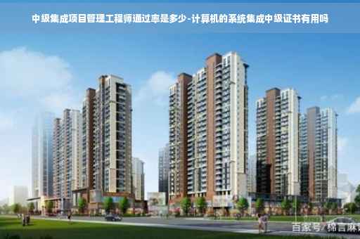 中级集成项目管理工程师通过率是多少-计算机的系统集成中级证书有用吗