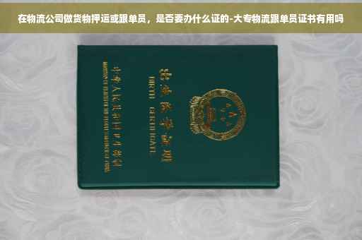 在物流公司做货物押运或跟单员，是否要办什么证的-大专物流跟单员证书有用吗