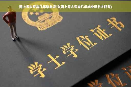 网上考大专需几年毕业证书(网上考大专需几年毕业证书才能考)