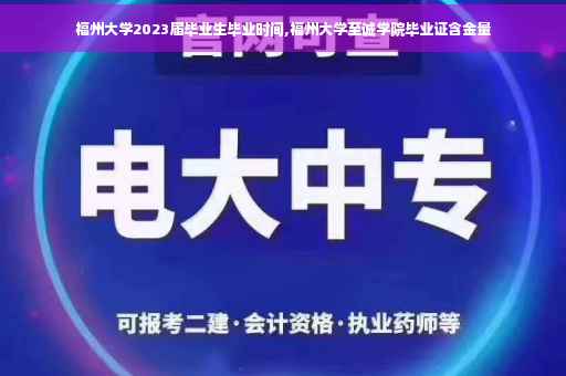 福州大学2023届毕业生毕业时间,福州大学至诚学院毕业证含金量