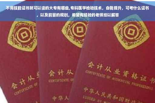 不用技能证书就可以读的大专有哪些,专科医学检验技术，自我提升，可考什么证书，以及前景的规划，希望有经验的老师给以解答