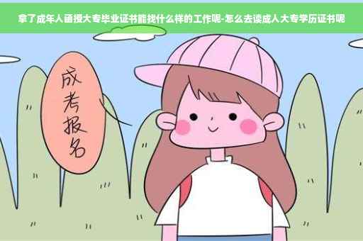 拿了成年人函授大专毕业证书能找什么样的工作呢-怎么去读成人大专学历证书呢