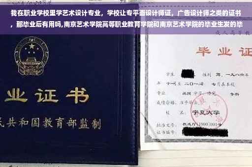 我在职业学校里学艺术设计专业，学校让专平面设计师证，广告设计师之类的证书，那毕业后有用吗,南京艺术学院高等职业教育学院和南京艺术学院的毕业生发的毕业证书完全一样的吗