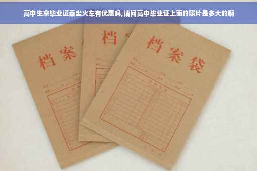 高中生拿毕业证乘坐火车有优惠吗,请问高中毕业证上面的照片是多大的啊
