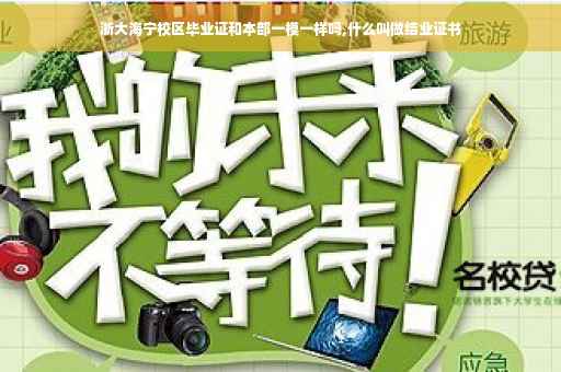 浙大海宁校区毕业证和本部一模一样吗,什么叫做结业证书