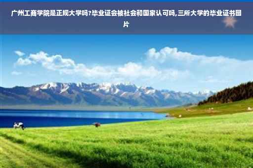 广州工商学院是正规大学吗?毕业证会被社会和国家认可吗,三所大学的毕业证书图片