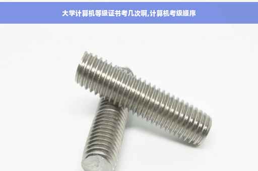 大学计算机等级证书考几次啊,计算机考级顺序